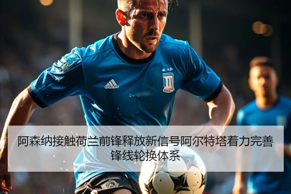 阿森纳接触荷兰前锋释放新信号阿尔特塔着力完善锋线轮换体系