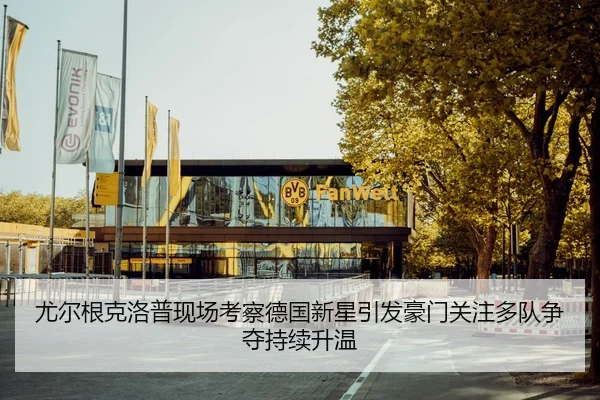 尤尔根克洛普现场考察德国新星引发豪门关注多队争夺持续升温