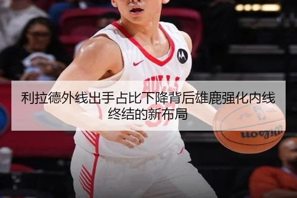 利拉德外线出手占比下降背后雄鹿强化内线终结的新布局