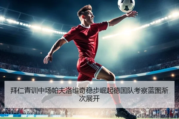 拜仁青训中场帕夫洛维奇稳步崛起德国队考察蓝图渐次展开
