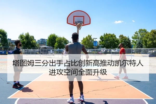 塔图姆三分出手占比创新高推动凯尔特人进攻空间全面升级