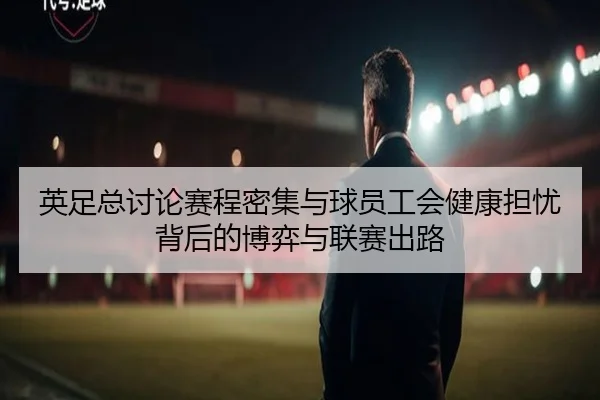 英足总讨论赛程密集与球员工会健康担忧背后的博弈与联赛出路